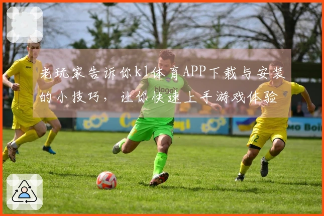 老玩家告诉你k1体育APP下载与安装的小技巧，让你快速上手游戏体验
