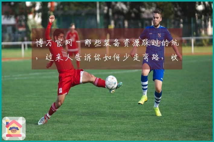 博万官网 - 那些装备资源踩过的坑，过来人告诉你如何少走弯路，收益翻倍