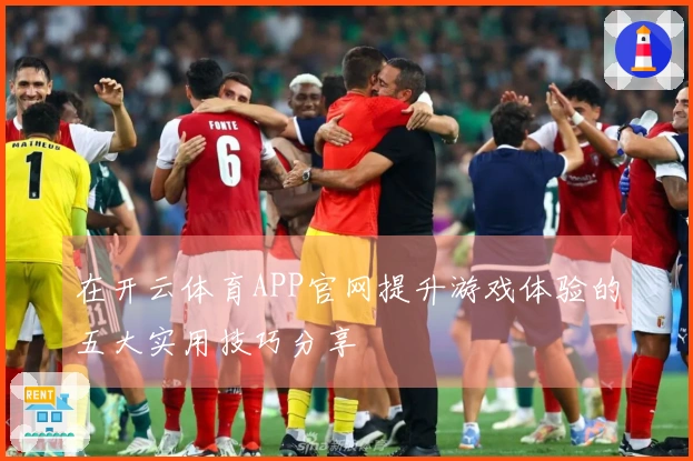 在开云体育APP官网提升游戏体验的五大实用技巧分享