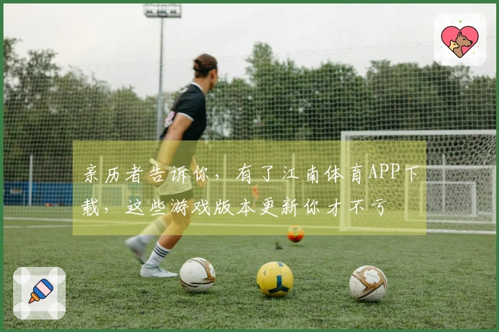 亲历者告诉你，有了江南体育APP下载，这些游戏版本更新你才不亏