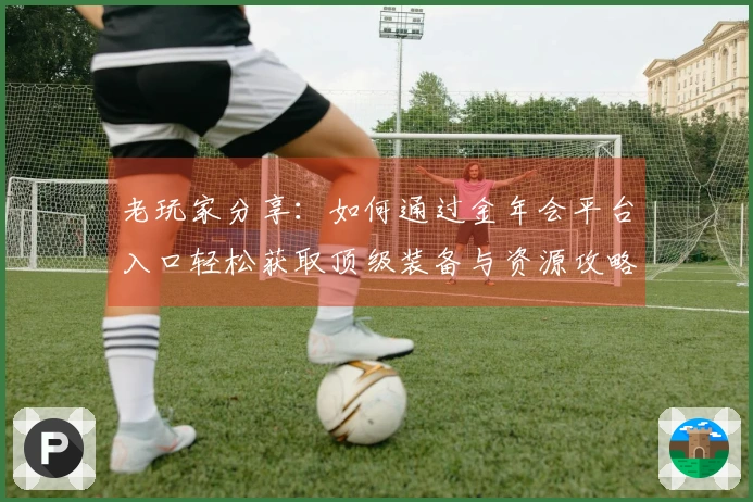 老玩家分享：如何通过金年会平台入口轻松获取顶级装备与资源攻略