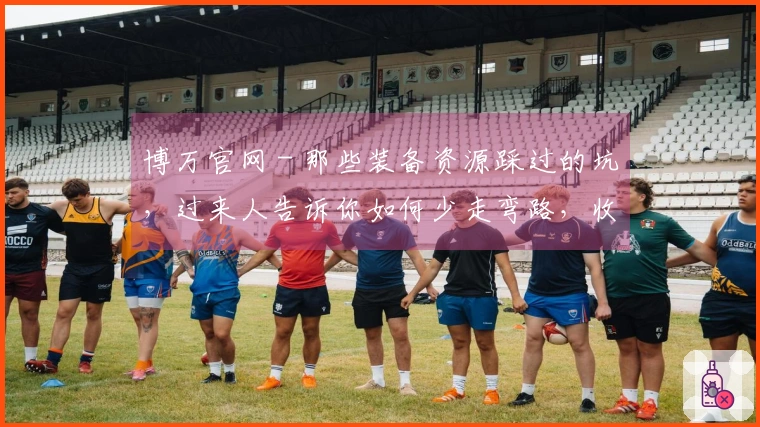 博万官网 - 那些装备资源踩过的坑，过来人告诉你如何少走弯路，收益翻倍