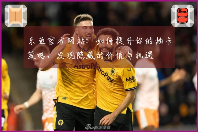 乐鱼官方网站：如何提升你的抽卡策略，发现隐藏的价值与机遇