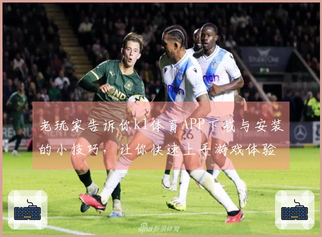 老玩家告诉你k1体育APP下载与安装的小技巧，让你快速上手游戏体验